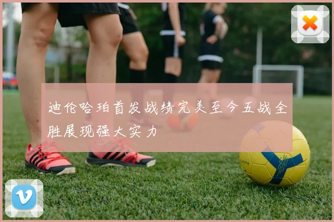 迪伦哈珀首发战绩完美至今五战全胜展现强大实力