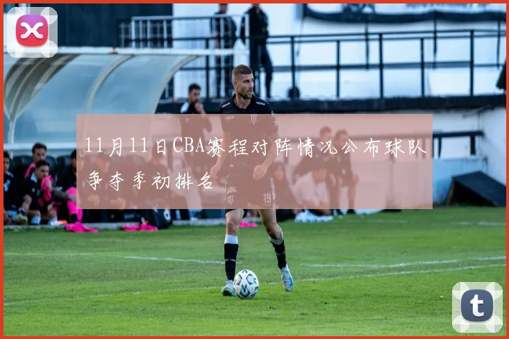11月11日CBA赛程对阵情况公布球队争夺季初排名