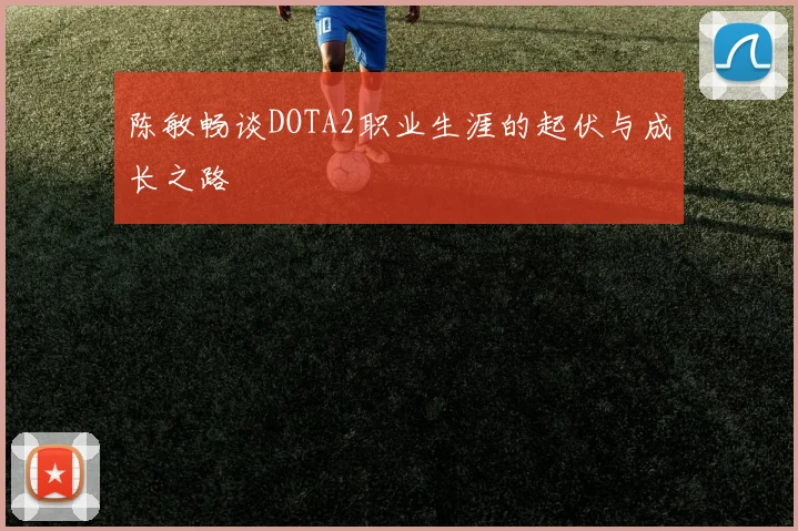 陈敏畅谈DOTA2职业生涯的起伏与成长之路