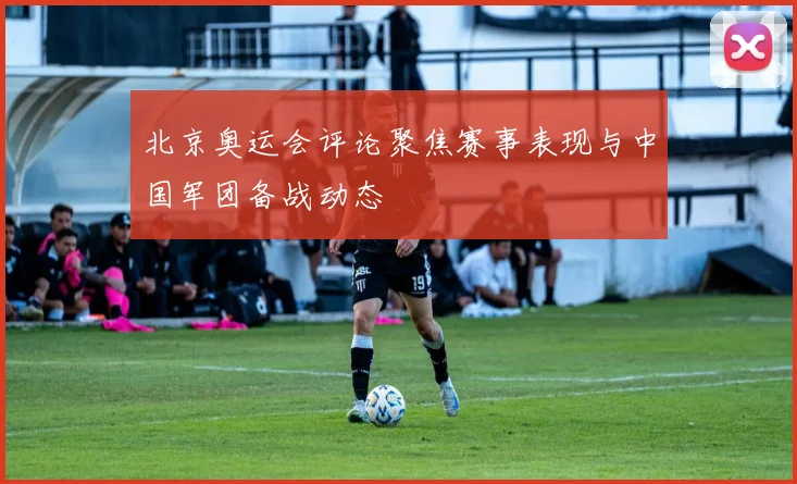 北京奥运会评论聚焦赛事表现与中国军团备战动态