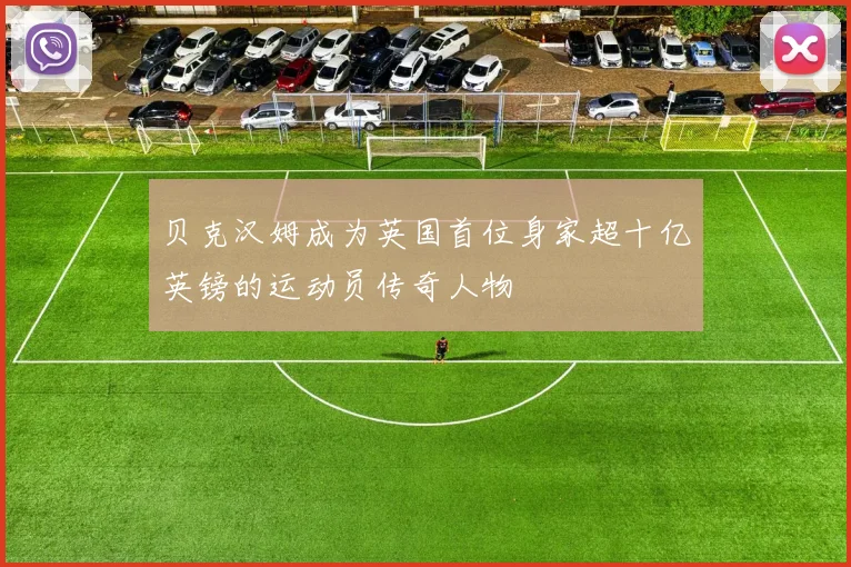 贝克汉姆成为英国首位身家超十亿英镑的运动员传奇人物