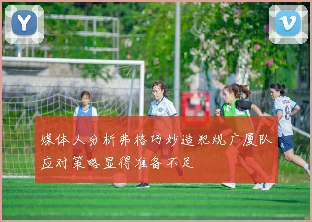 媒体人分析弗格巧妙造犯规广厦队应对策略显得准备不足