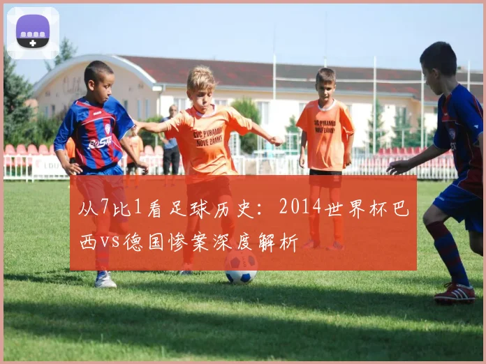 从7比1看足球历史：2014世界杯巴西vs德国惨案深度解析